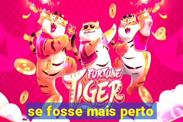 se fosse mais perto