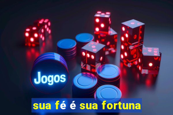 sua fé é sua fortuna