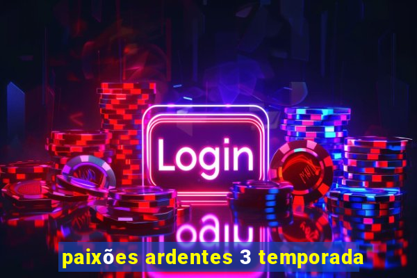 paixões ardentes 3 temporada