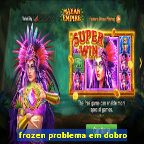 frozen problema em dobro