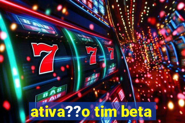 ativa??o tim beta