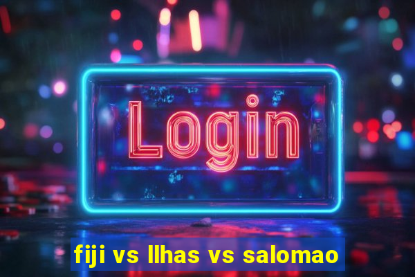 fiji vs llhas vs salomao