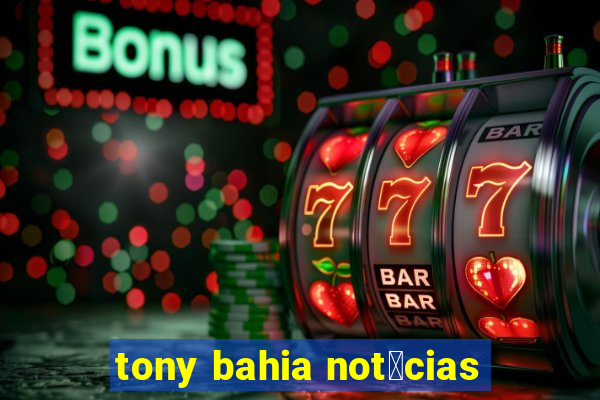 tony bahia not铆cias