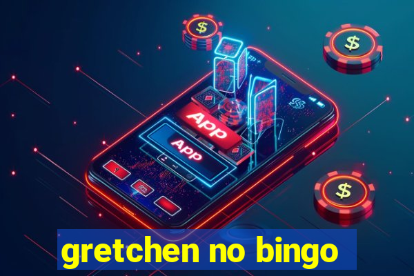 gretchen no bingo