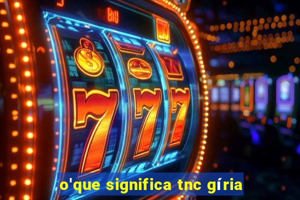 o'que significa tnc gíria