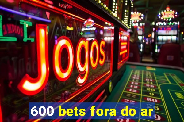 600 bets fora do ar