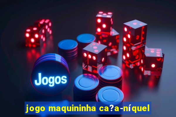 jogo maquininha ca?a-níquel