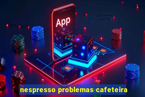 nespresso problemas cafeteira