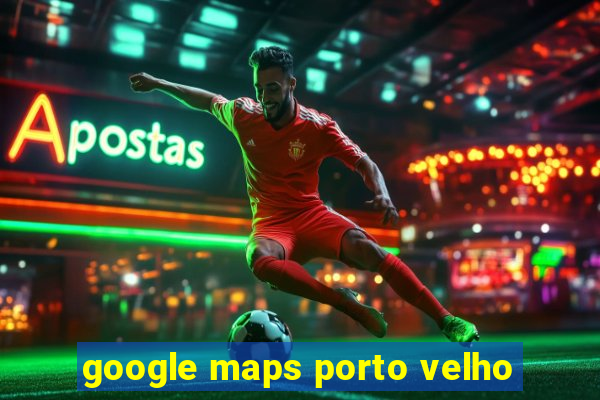 google maps porto velho