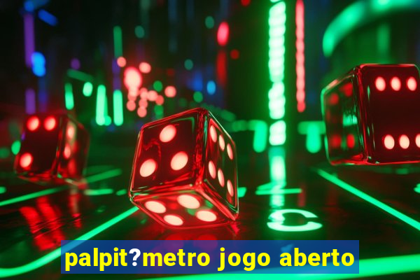 palpit?metro jogo aberto