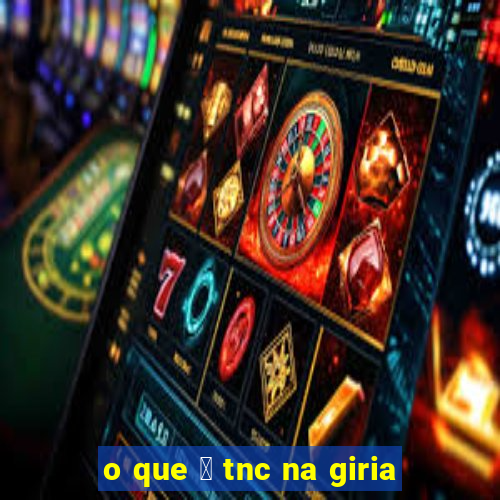 o que 茅 tnc na giria