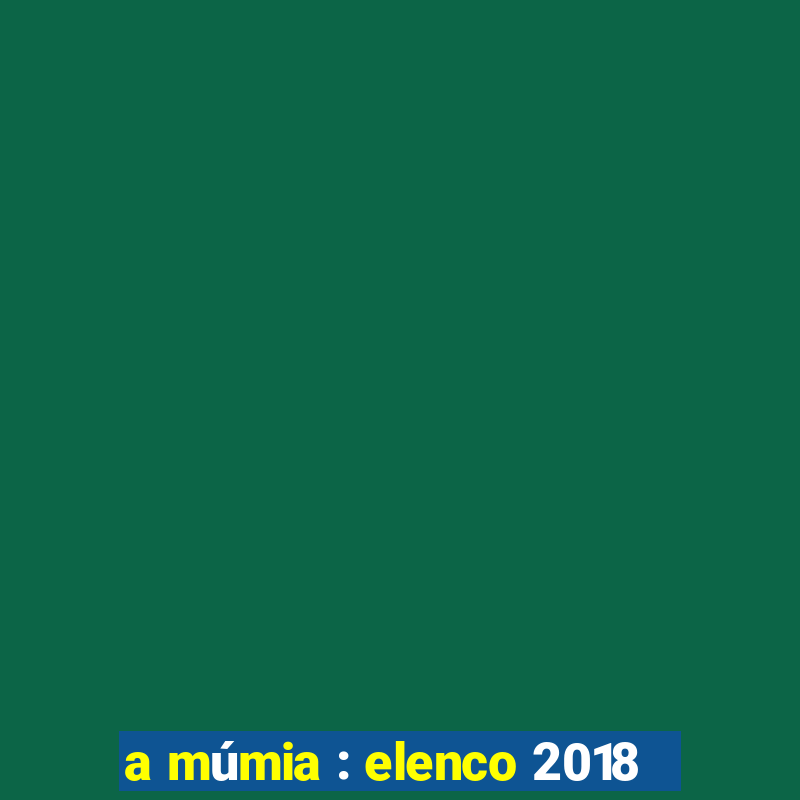 a múmia : elenco 2018