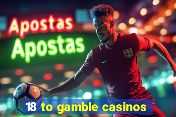 18 to gamble casinos