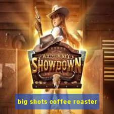 big shots coffee roaster