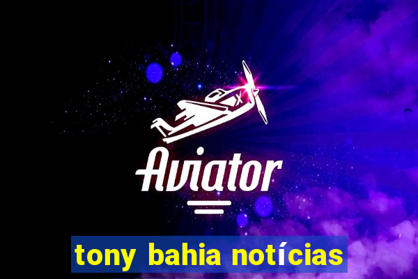 tony bahia notícias