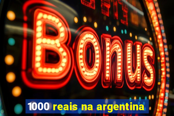 1000 reais na argentina