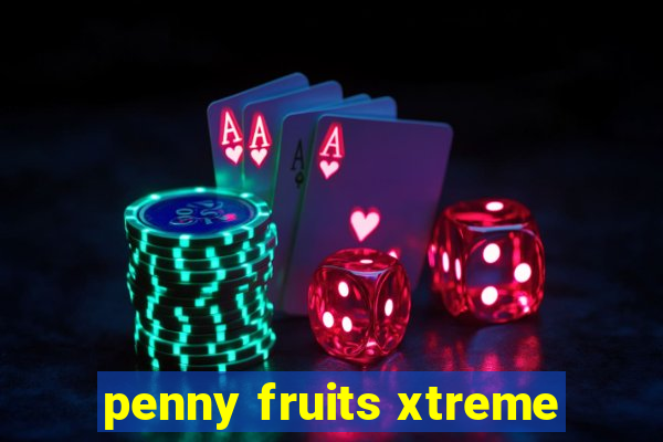 penny fruits xtreme