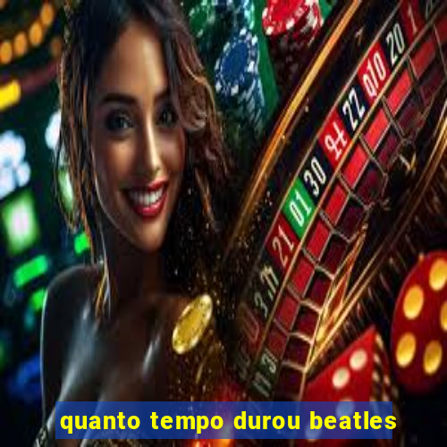 quanto tempo durou beatles