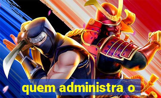 quem administra o