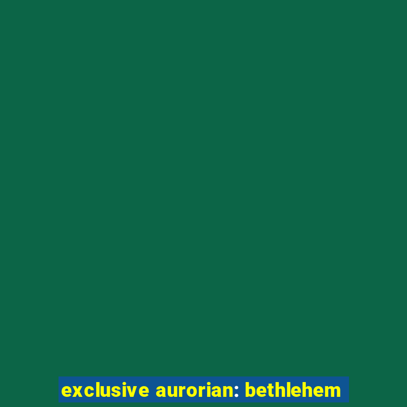 exclusive aurorian: bethlehem