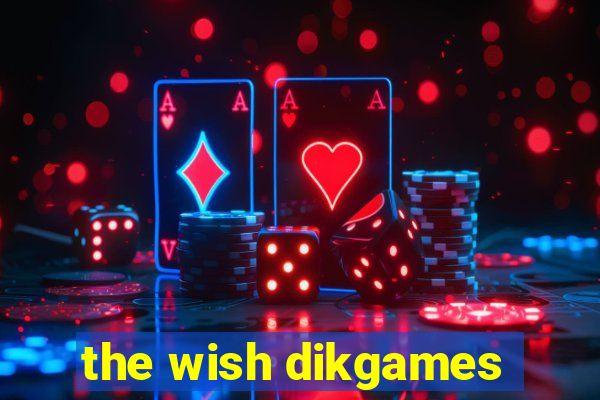 the wish dikgames