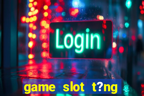 game slot t?ng ti?n khi ??ng ky