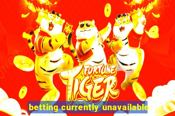 betting currently unavailable