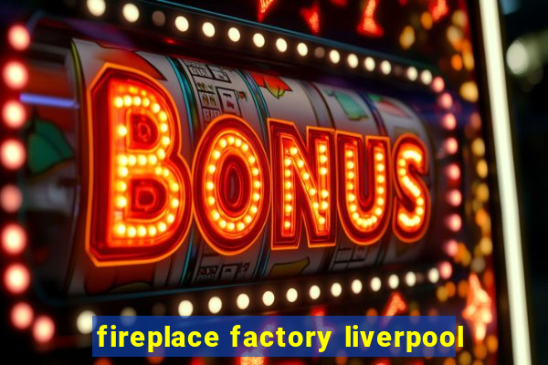 fireplace factory liverpool