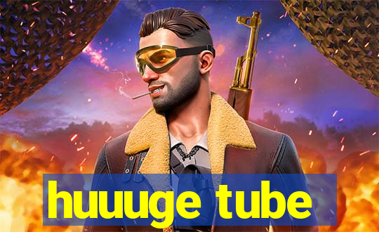 huuuge tube