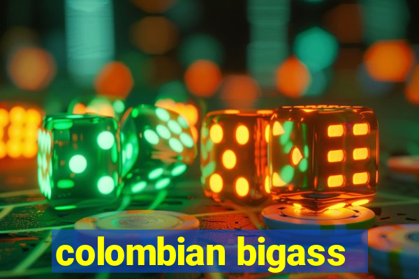 colombian bigass