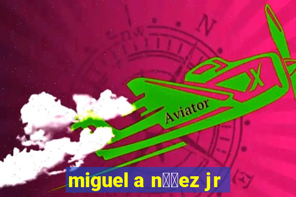 miguel a n煤帽ez jr