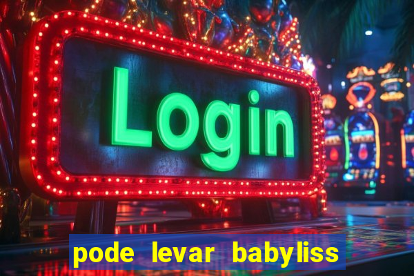 pode levar babyliss no cruzeiro