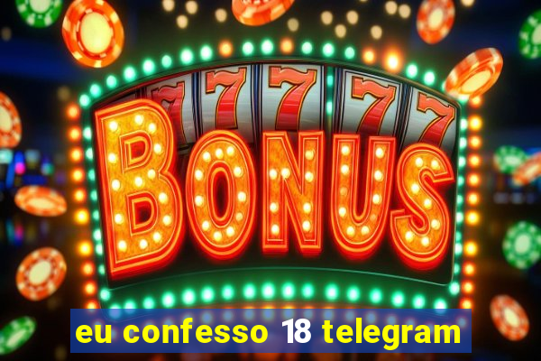 eu confesso 18 telegram