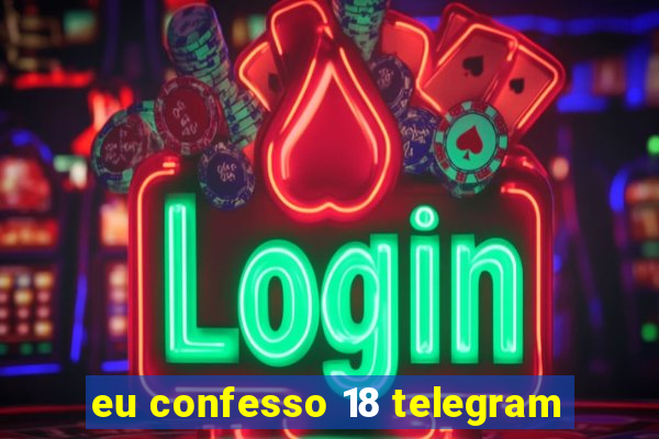 eu confesso 18 telegram