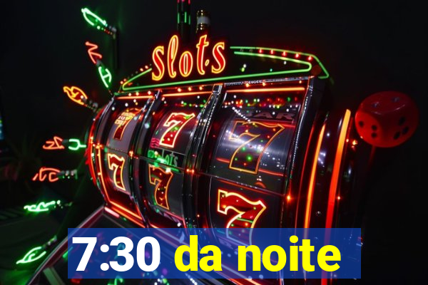 7:30 da noite