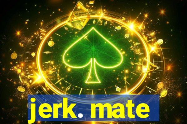 jerk. mate