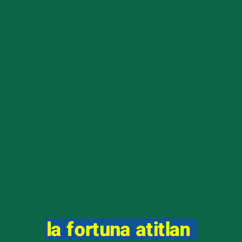 la fortuna atitlan