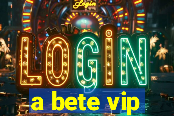 a bete vip