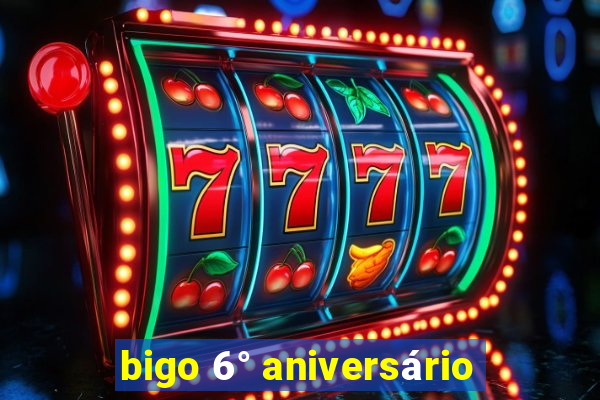 bigo 6° aniversário