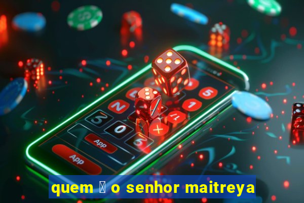 quem 茅 o senhor maitreya