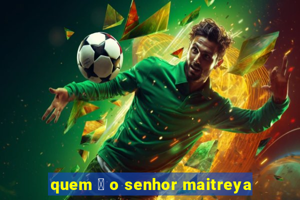 quem 茅 o senhor maitreya