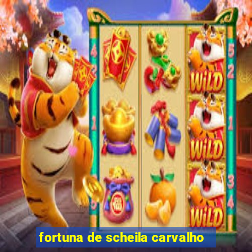 fortuna de scheila carvalho