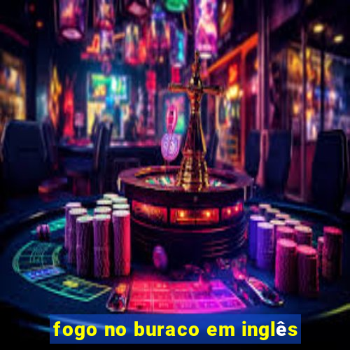 fogo no buraco em inglês