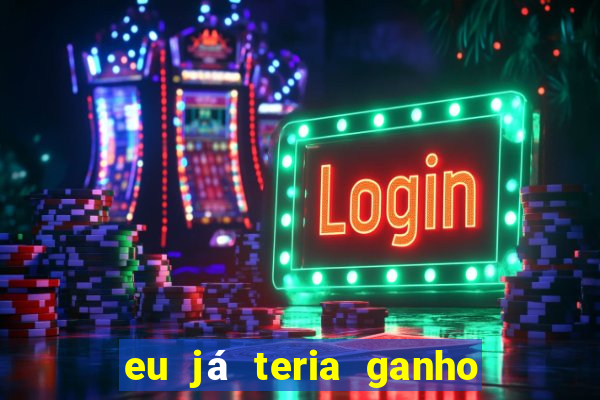 eu já teria ganho na lotofácil