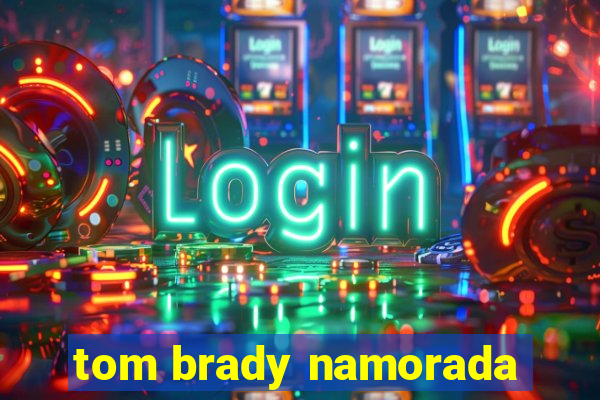 tom brady namorada