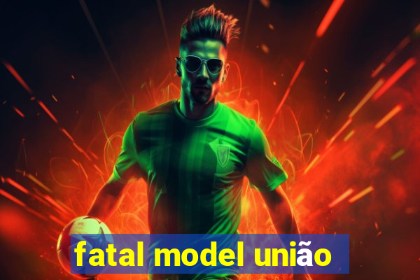 fatal model união