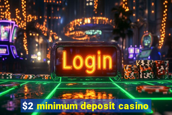 $2 minimum deposit casino