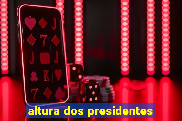 altura dos presidentes