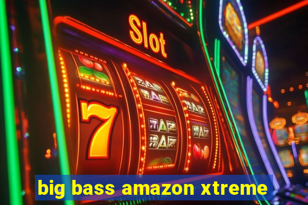 big bass amazon xtreme