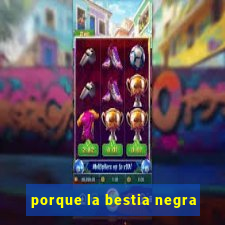 porque la bestia negra